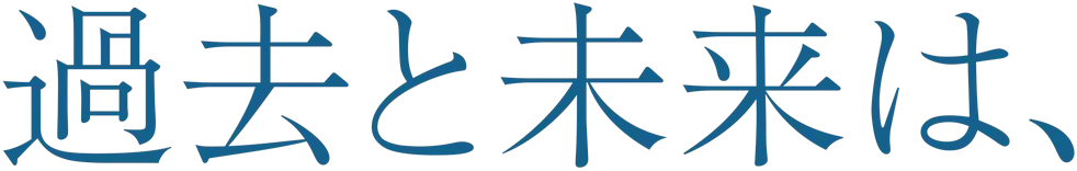 過去と未来は、「ひと」つなぎ。ひとと、つくる、明日へ